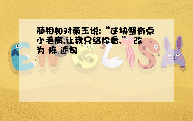 蔺相如对秦王说:“这块璧有点小毛病,让我只给你看.” 改为 陈 述句