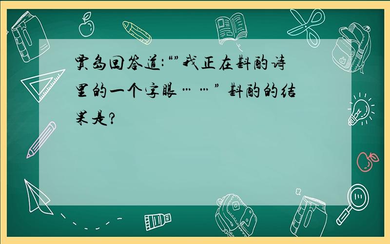 贾岛回答道:“”我正在斟酌诗里的一个字眼……” 斟酌的结果是?