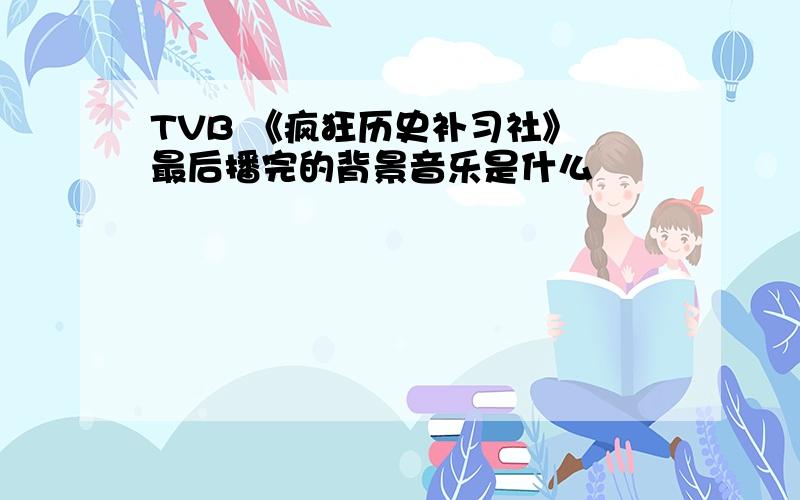 TVB 《疯狂历史补习社》 最后播完的背景音乐是什么