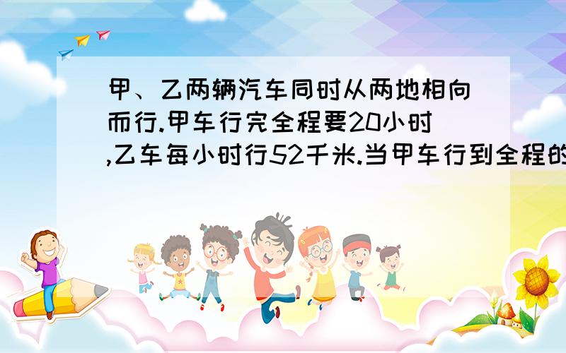 甲、乙两辆汽车同时从两地相向而行.甲车行完全程要20小时,乙车每小时行52千米.当甲车行到全程的4/1时,,乙车行了全程的5/1.求两地的距离 .是50啊