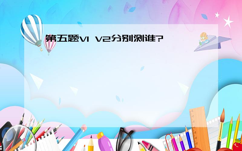 第五题V1 V2分别测谁?