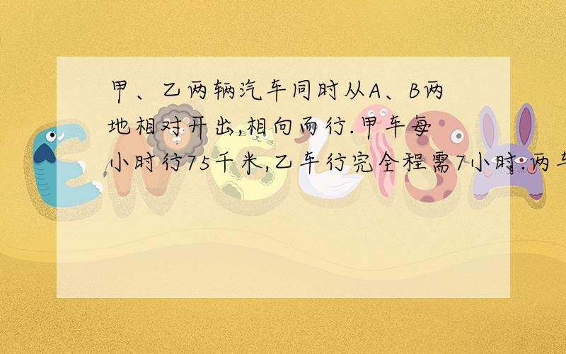 甲、乙两辆汽车同时从A、B两地相对开出,相向而行.甲车每小时行75千米,乙车行完全程需7小时.两车开出3小时后相距15千米,A、B两地相距多少千米?