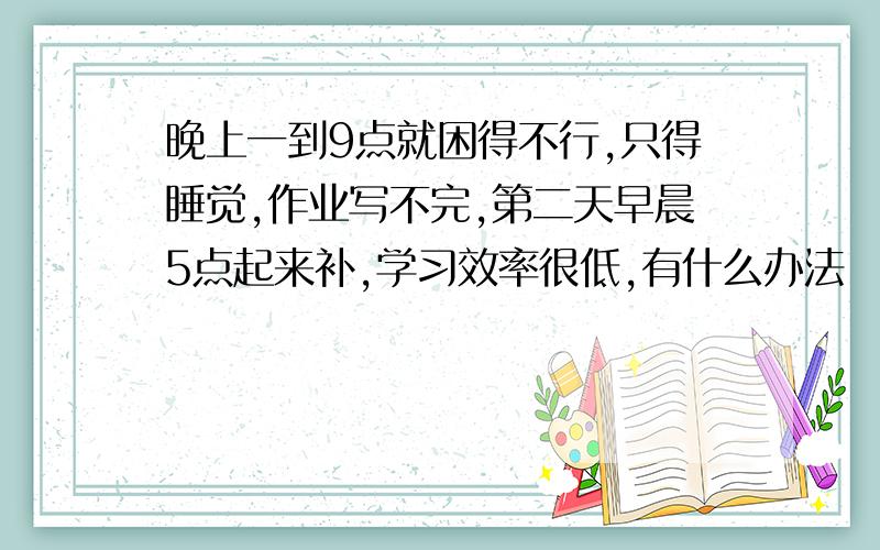 晚上一到9点就困得不行,只得睡觉,作业写不完,第二天早晨5点起来补,学习效率很低,有什么办法