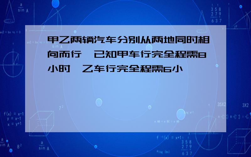 甲乙两辆汽车分别从两地同时相向而行,已知甲车行完全程需8小时,乙车行完全程需6小