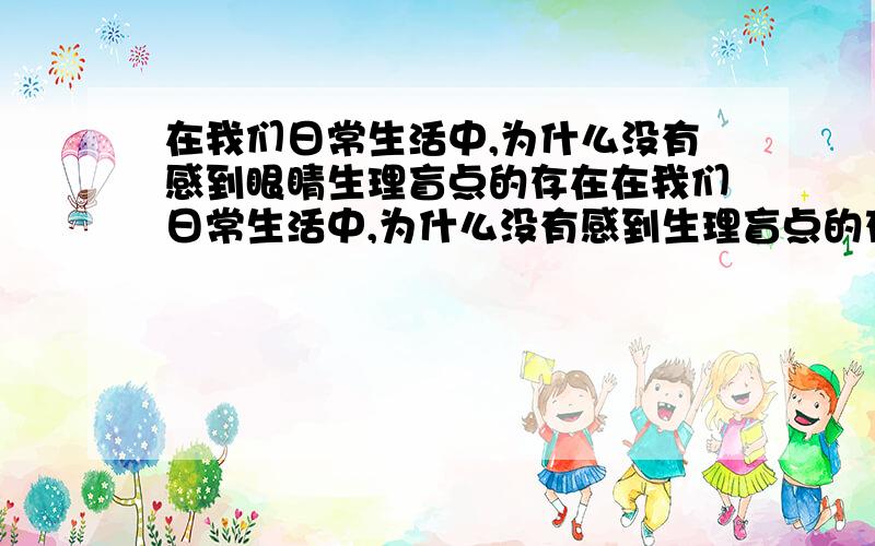 在我们日常生活中,为什么没有感到眼睛生理盲点的存在在我们日常生活中,为什么没有感到生理盲点的存在 、可是我盲点测试时、却有盲点、请问什么时候有盲点?