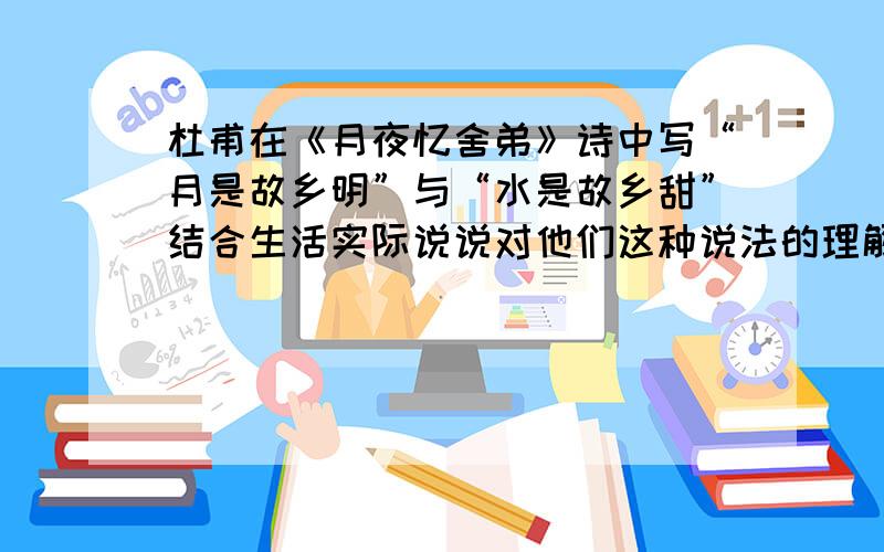 杜甫在《月夜忆舍弟》诗中写“月是故乡明”与“水是故乡甜”结合生活实际说说对他们这种说法的理解和认识