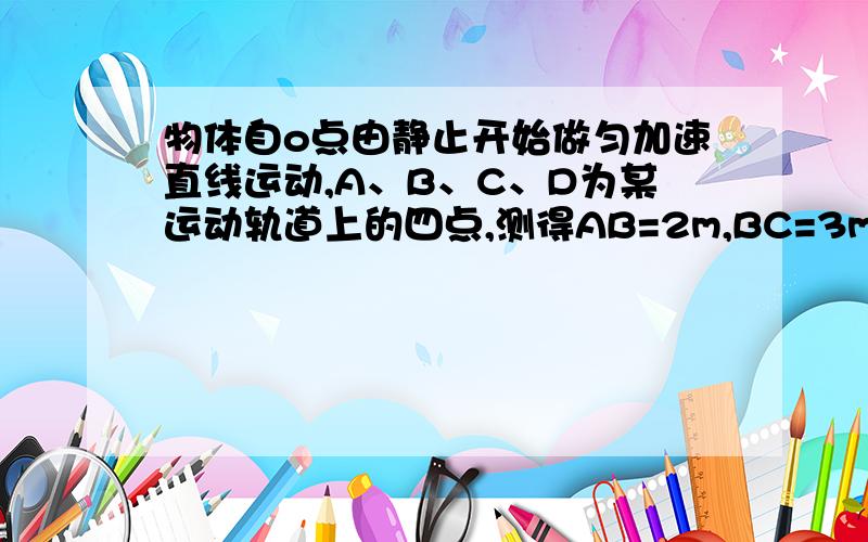 物体自o点由静止开始做匀加速直线运动,A、B、C、D为某运动轨道上的四点,测得AB=2m,BC=3m,CD=4m,切勿体通过AB、BC、CD所用的时间相等,求OA距离