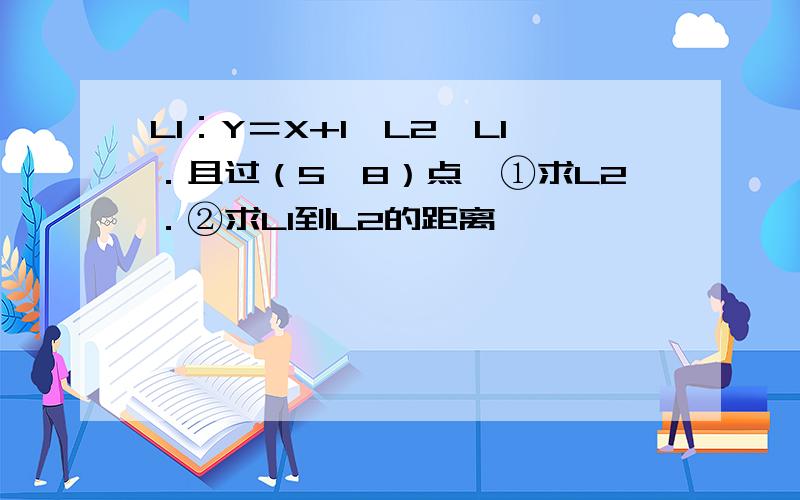 L1：Y＝X+1,L2∥L1．且过（5,8）点,①求L2．②求L1到L2的距离