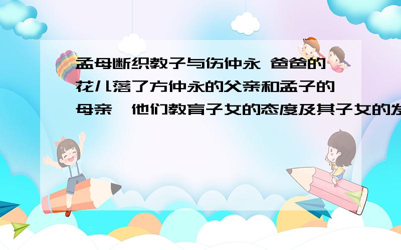 孟母断织教子与伤仲永 爸爸的花儿落了方仲永的父亲和孟子的母亲,他们教育子女的态度及其子女的发展结果截然不同,你从中获得了怎样的启示?爸爸的花儿落了：课文采用了插叙的手法,时