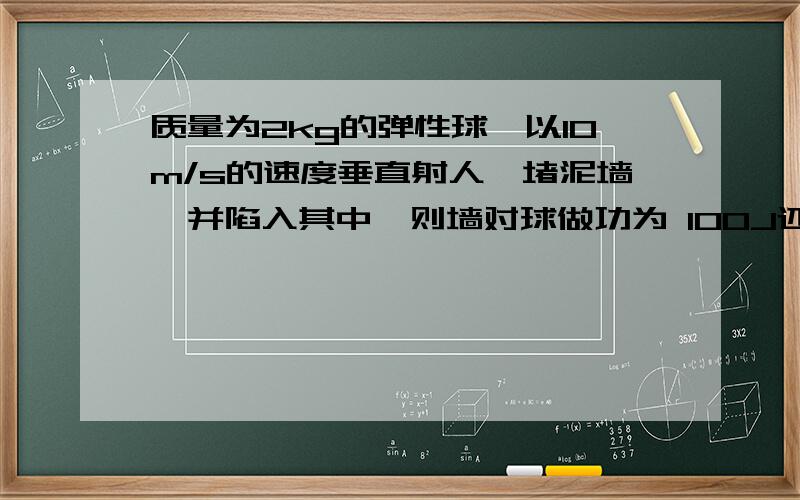 质量为2kg的弹性球,以10m/s的速度垂直射人一堵泥墙,并陷入其中,则墙对球做功为 100J还是-100J?