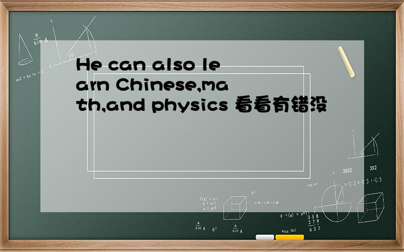 He can also learn Chinese,math,and physics 看看有错没