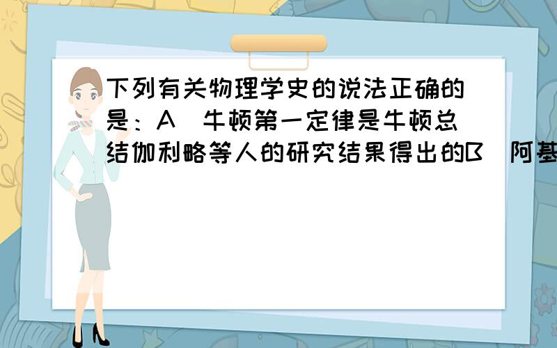 下列有关物理学史的说法正确的是：A．牛顿第一定律是牛顿总结伽利略等人的研究结果得出的B．阿基米德原理就是杠杆的平衡条件C．托里拆利准确地测出大气压的值D．焦耳发现了万有引力