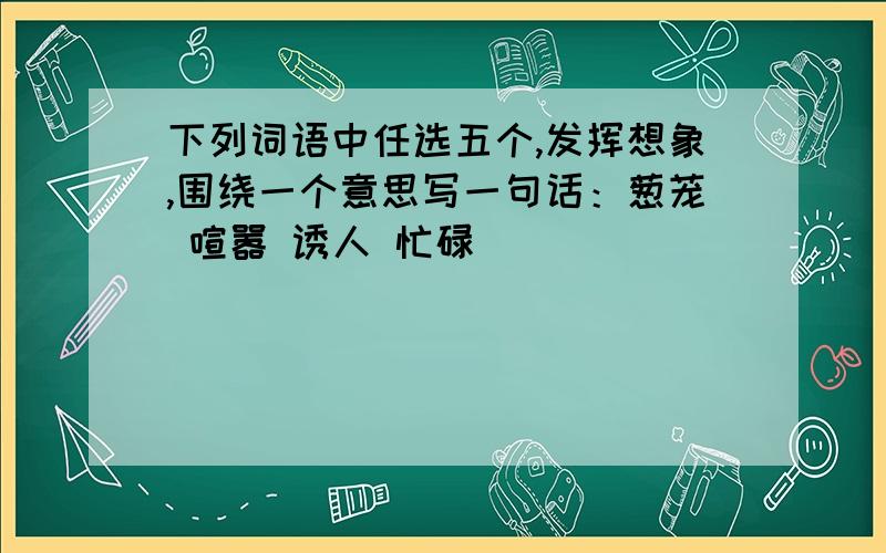 下列词语中任选五个,发挥想象,围绕一个意思写一句话：葱茏 喧嚣 诱人 忙碌