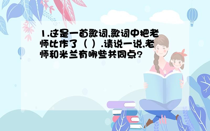 1.这是一首歌词,歌词中把老师比作了（ ）.请说一说,老师和米兰有哪些共同点?