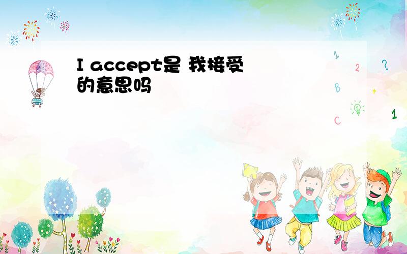 I accept是 我接受 的意思吗