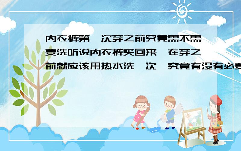 内衣裤第一次穿之前究竟需不需要洗听说内衣裤买回来,在穿之前就应该用热水洗一次,究竟有没有必要?