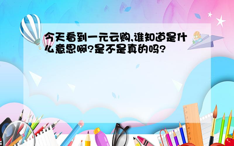 今天看到一元云购,谁知道是什么意思啊?是不是真的吗?