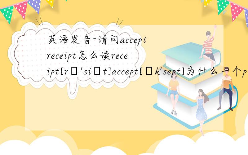 英语发音-请问accept receipt怎么读receipt[rɪ'siːt]accept[ək'sept]为什么一个p读了 另外一个没读?都是两个爆破音连在一起了啊