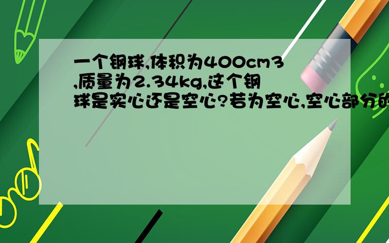 一个钢球,体积为400cm3,质量为2.34kg,这个钢球是实心还是空心?若为空心,空心部分的体积为多少?