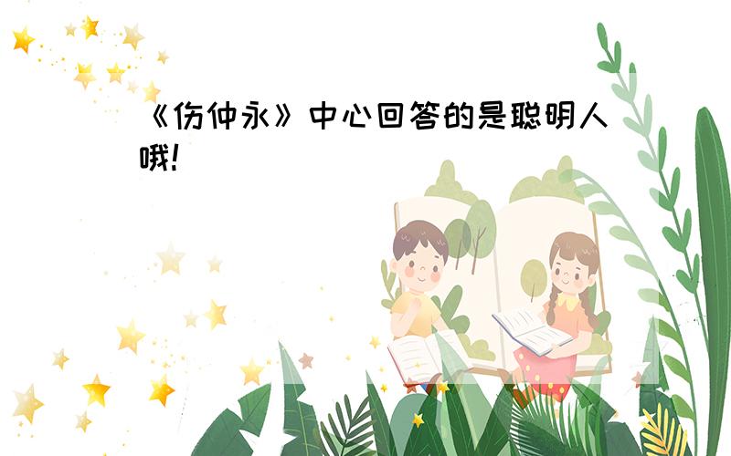 《伤仲永》中心回答的是聪明人哦!