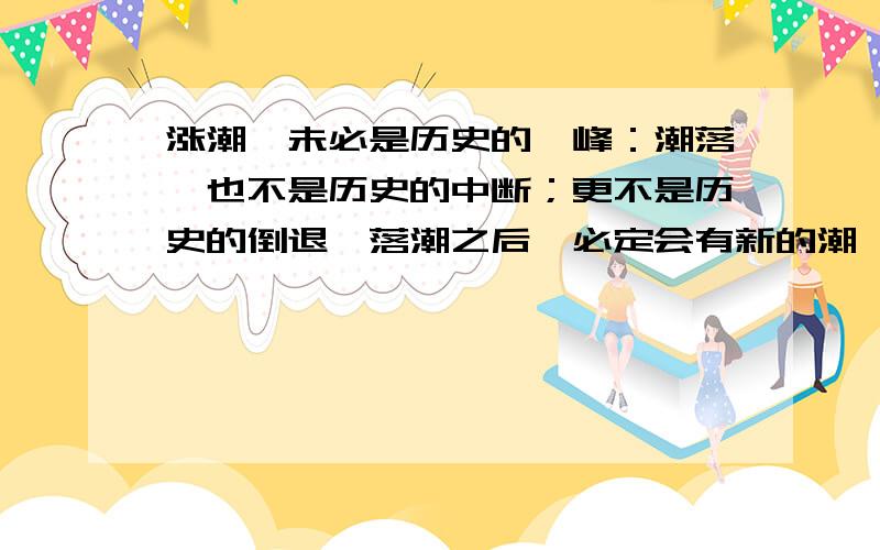 涨潮,未必是历史的巅峰：潮落,也不是历史的中断；更不是历史的倒退,落潮之后,必定会有新的潮汐 句意?