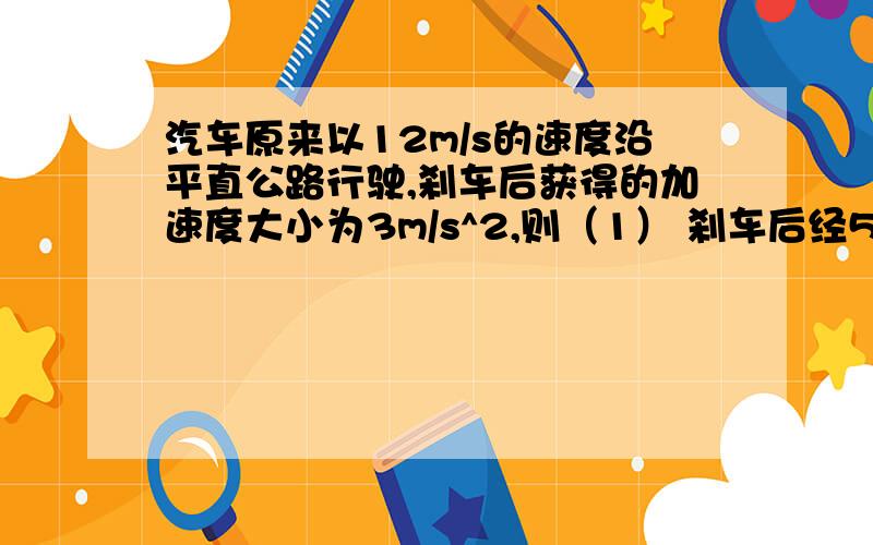 汽车原来以12m/s的速度沿平直公路行驶,刹车后获得的加速度大小为3m/s^2,则（1） 刹车后经5s汽车将滑行多远?（2） 汽车在停止前2s内滑行的距离是多少?