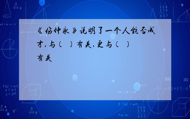 《伤仲永》说明了一个人能否成才,与（ ）有关,更与（ ）有关