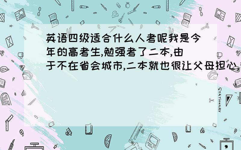 英语四级适合什么人考呢我是今年的高考生,勉强考了二本,由于不在省会城市,二本就也很让父母担心,我想考英语四级,什么时候考?什么条件考呢?听以前同学说有限制