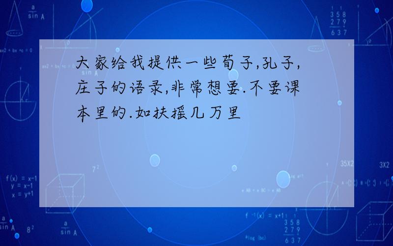 大家给我提供一些荀子,孔子,庄子的语录,非常想要.不要课本里的.如扶摇几万里