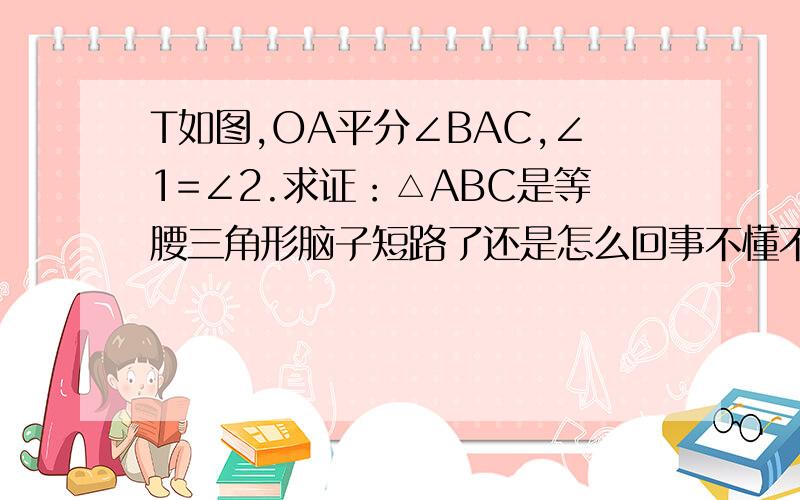 T如图,OA平分∠BAC,∠1=∠2.求证：△ABC是等腰三角形脑子短路了还是怎么回事不懂不懂T~T