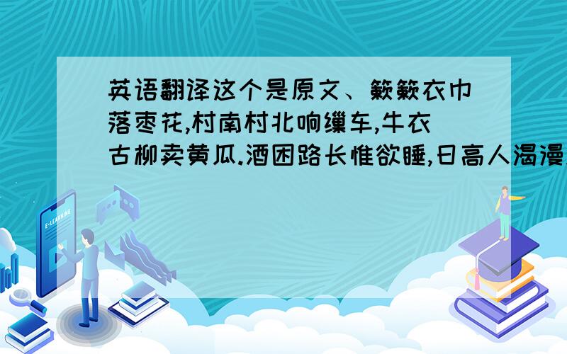 英语翻译这个是原文、簌簌衣巾落枣花,村南村北响缫车,牛衣古柳卖黄瓜.酒困路长惟欲睡,日高人渴漫思茶,敲门试问野人家..