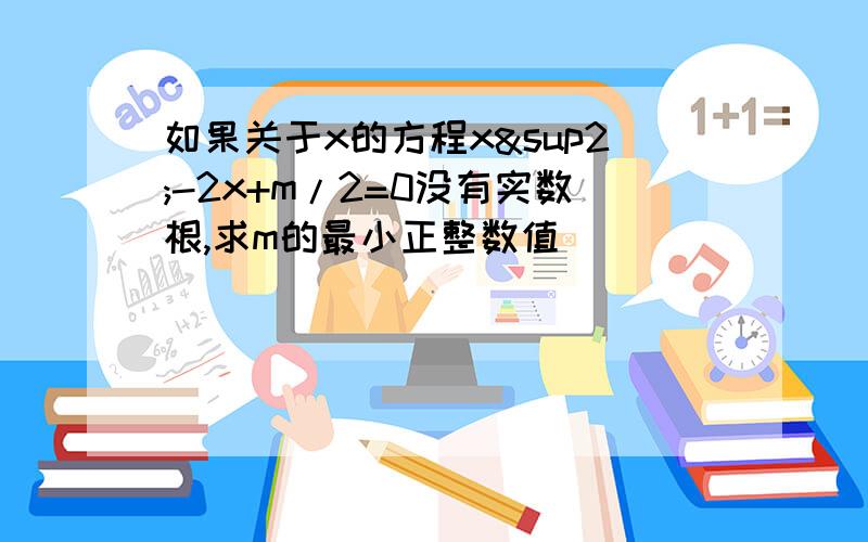 如果关于x的方程x²-2x+m/2=0没有实数根,求m的最小正整数值