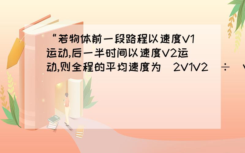 “若物体前一段路程以速度V1运动,后一半时间以速度V2运动,则全程的平均速度为（2V1V2）÷（V1+V2）对吗说明理由