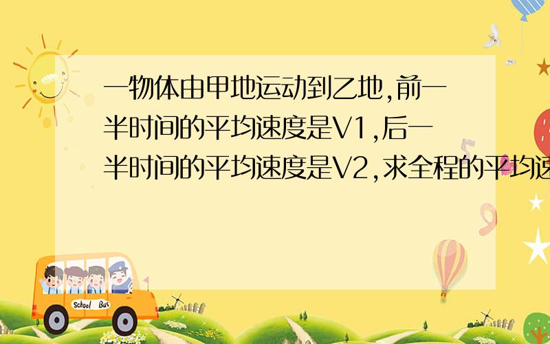 一物体由甲地运动到乙地,前一半时间的平均速度是V1,后一半时间的平均速度是V2,求全程的平均速度.要过程和答案,要快!