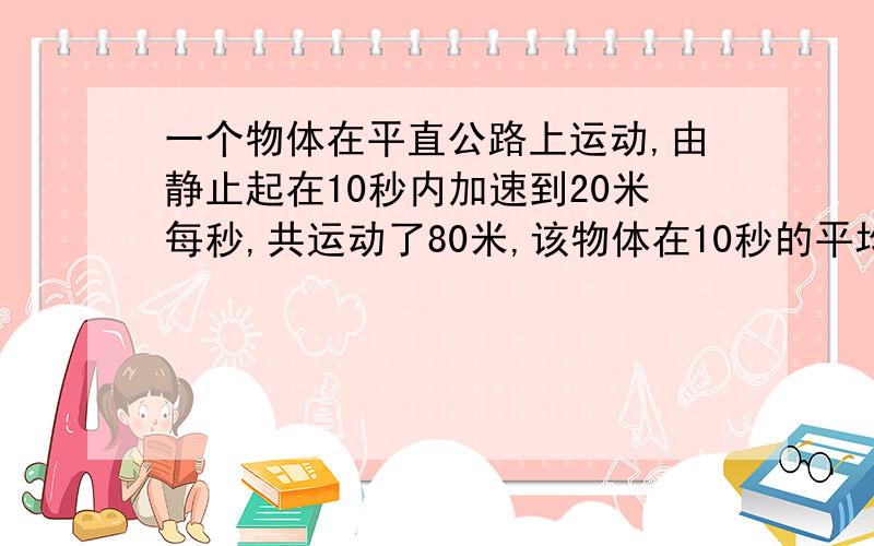 一个物体在平直公路上运动,由静止起在10秒内加速到20米每秒,共运动了80米,该物体在10秒的平均速度是多