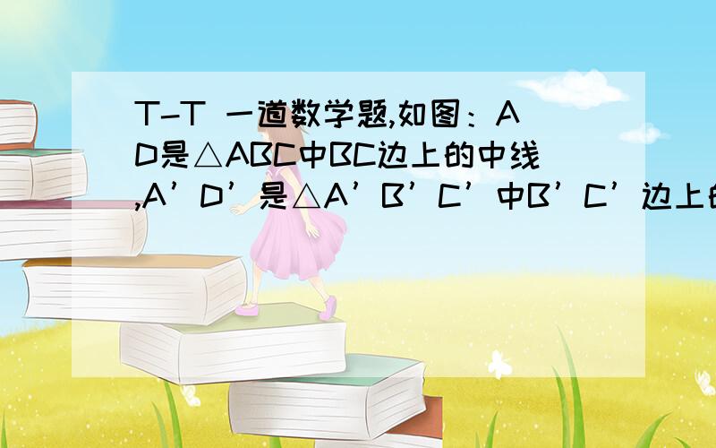 T-T 一道数学题,如图：AD是△ABC中BC边上的中线,A’D’是△A’B’C’中B’C’边上的中线,AB/A'B'=AC/A'C'=AD/A'D',试说明△ABC∽△A′B′C′