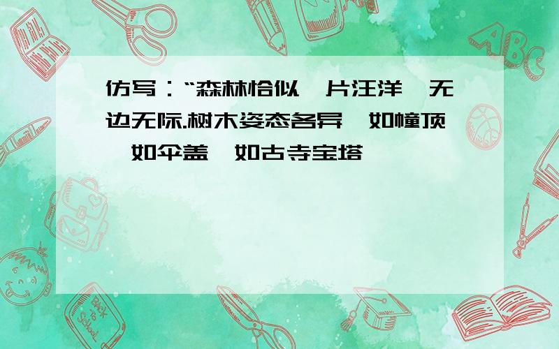 仿写：“森林恰似一片汪洋,无边无际.树木姿态各异,如幢顶,如伞盖,如古寺宝塔