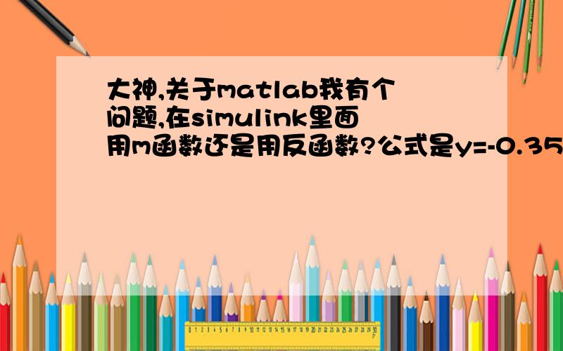 大神,关于matlab我有个问题,在simulink里面用m函数还是用反函数?公式是y=-0.3595*exp((-35)*x)+0.6122*x^3-1.1743*x^2+0.8313*x+3.1066;x的取值在[0 1]   对应的y在[2.755  3.398]  我想在simulink里面搭一个模块, 直接把