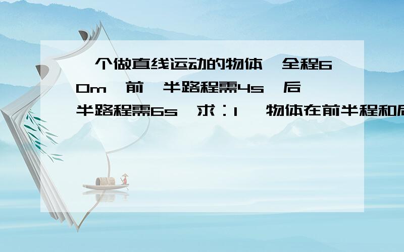 一个做直线运动的物体,全程60m,前一半路程需4s,后一半路程需6s,求：1、 物体在前半程和后半程的平均速度各是多大?2、物体在60m全程内的平均速度是多大飞机在5内匀速飞行了1200m,则它的飞行