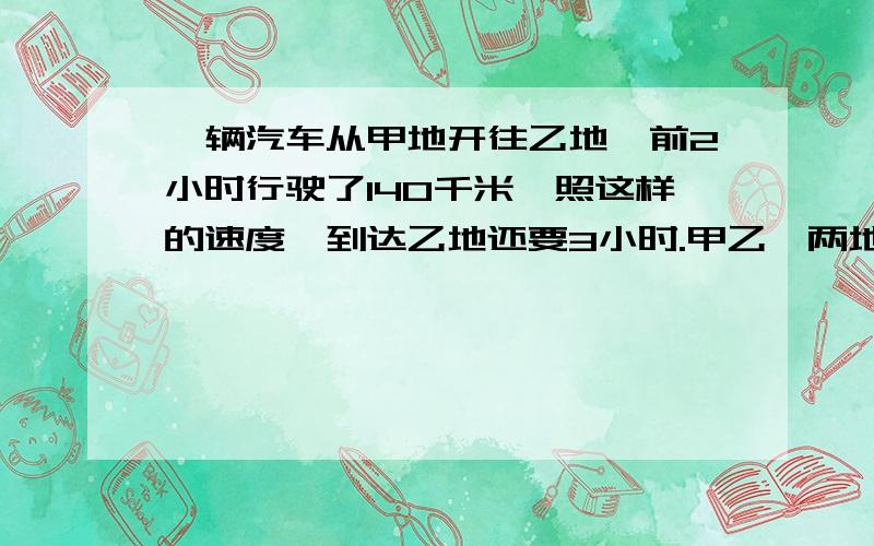 一辆汽车从甲地开往乙地,前2小时行驶了140千米,照这样的速度,到达乙地还要3小时.甲乙、两地间的公路长多少千米?快啊,现在就要,马上使用比例解