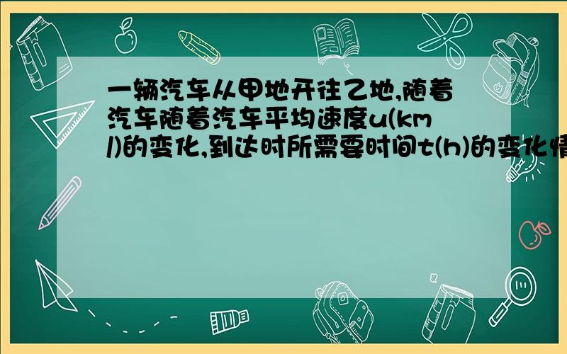 一辆汽车从甲地开往乙地,随着汽车随着汽车平均速度u(km/)的变化,到达时所需要时间t(h)的变化情况如图所示,根据图象解答下列问题：（1）甲、乙两地相距多少千米；（2）写出t与u之间的函