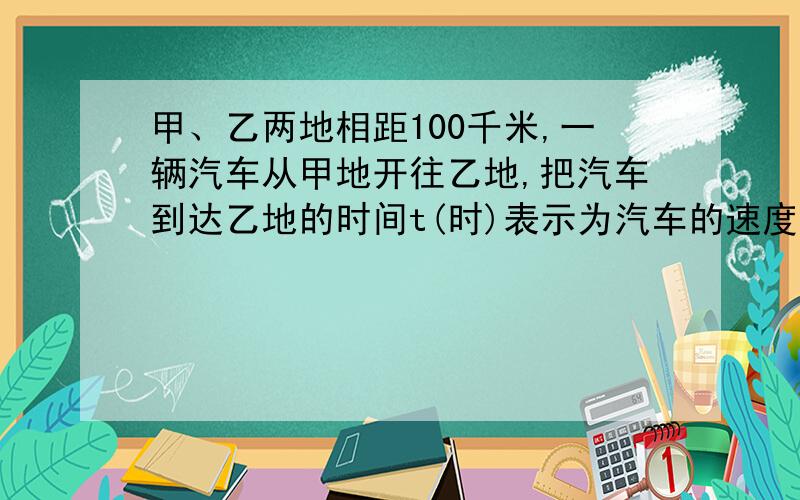 甲、乙两地相距100千米,一辆汽车从甲地开往乙地,把汽车到达乙地的时间t(时)表示为汽车的速度v（千米/时）的函数,则该函数的表达式为（ ）