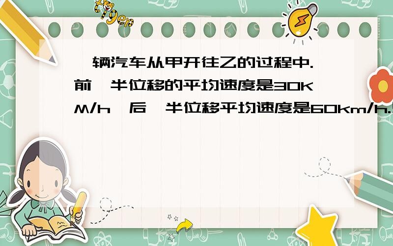 一辆汽车从甲开往乙的过程中.前一半位移的平均速度是30KM/h,后一半位移平均速度是60km/h.则在全程内...一辆汽车从甲开往乙的过程中.前一半位移的平均速度是30KM/h,后一半位移平均速度是60km/