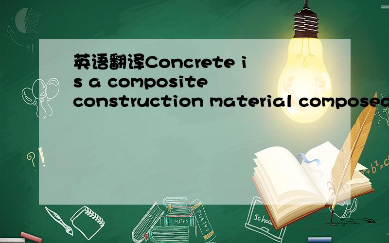 英语翻译Concrete is a composite construction material composed primarily of aggregate,cement and water.There are many formulations that have varied properties.The aggregate is generally a coarse gravel or crushed rocks such as limestone,or granit