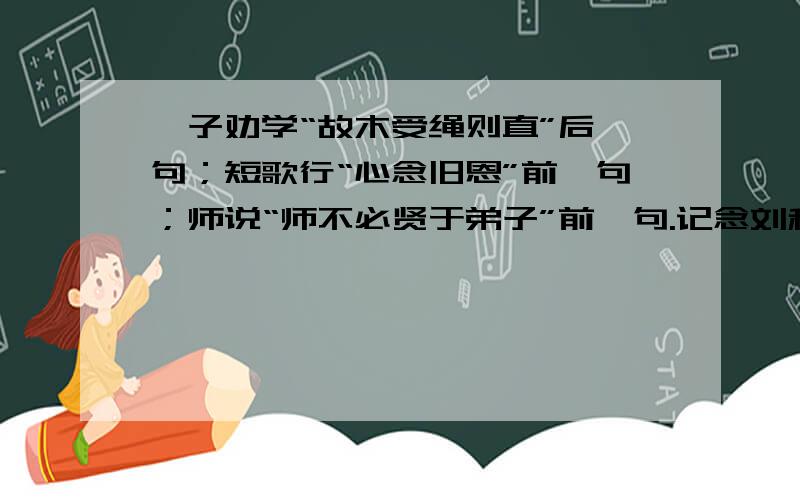 荀子劝学“故木受绳则直”后一句；短歌行“心念旧恩”前一句；师说“师不必贤于弟子”前一句.记念刘和珍君“沉默呵,沉默呵!”后两句；沁园春长沙“指点江山,激扬文字”后一句；蜀道