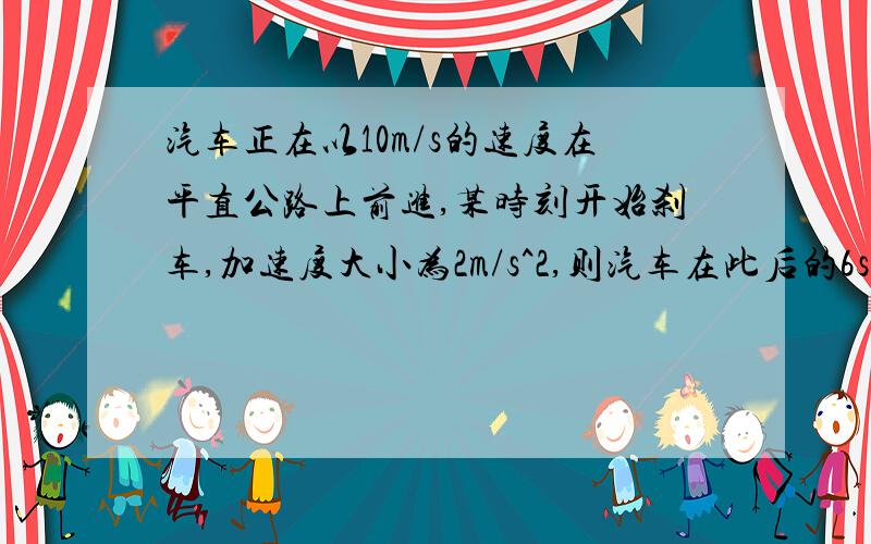 汽车正在以10m/s的速度在平直公路上前进,某时刻开始刹车,加速度大小为2m/s^2,则汽车在此后的6s内的位移大小是A24m B25m C75m D96m .为什么24m是错的、?