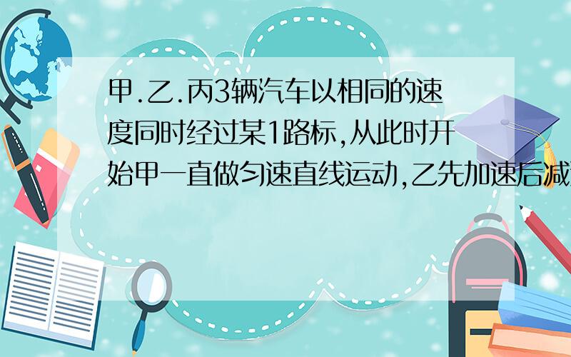 甲.乙.丙3辆汽车以相同的速度同时经过某1路标,从此时开始甲一直做匀速直线运动,乙先加速后减速,丙先减速后加速,他们经过下个路标时速度又相同,问谁先通过下个路标?