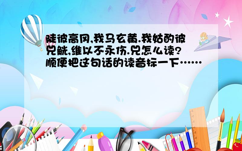 陡彼高冈,我马玄黄.我姑酌彼兕觥,维以不永伤.兕怎么读?顺便把这句话的读音标一下……