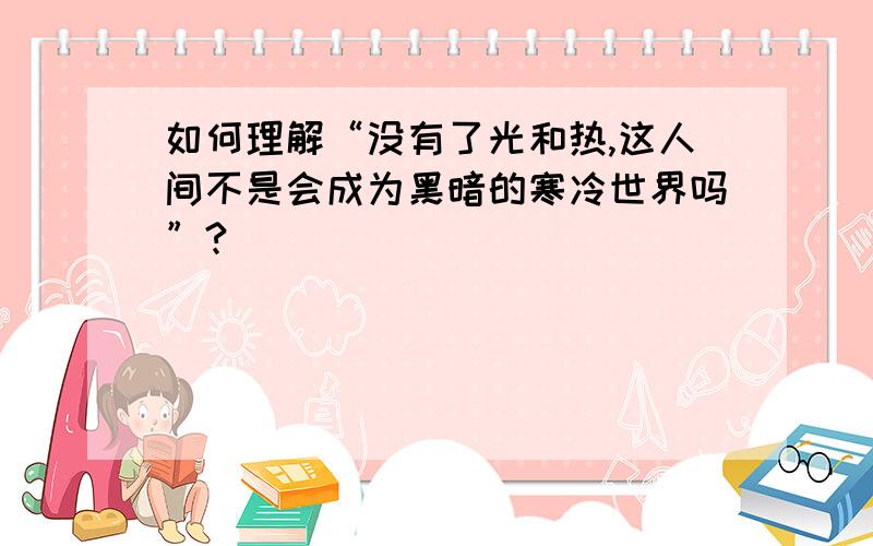 如何理解“没有了光和热,这人间不是会成为黑暗的寒冷世界吗”?