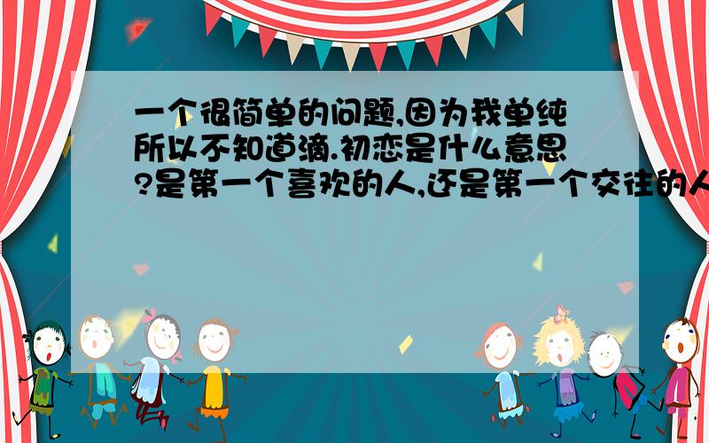 一个很简单的问题,因为我单纯所以不知道滴.初恋是什么意思?是第一个喜欢的人,还是第一个交往的人?